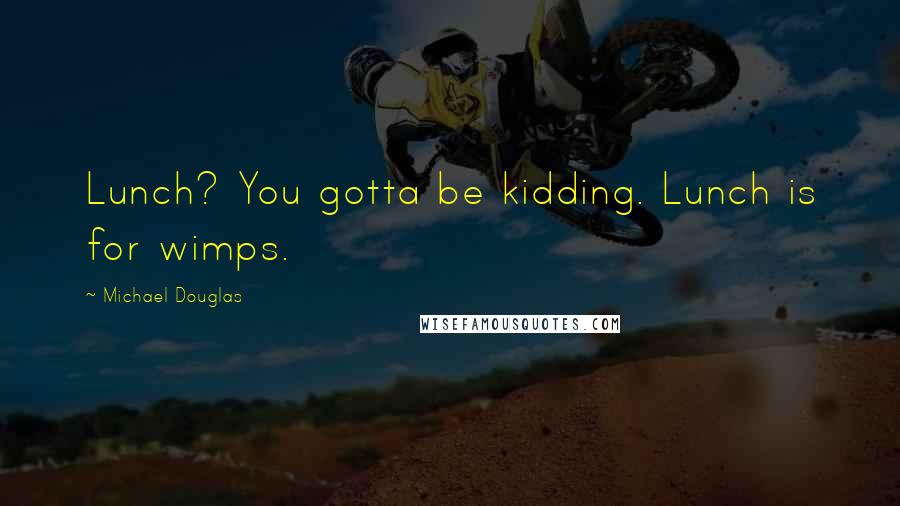 Michael Douglas Quotes: Lunch? You gotta be kidding. Lunch is for wimps.