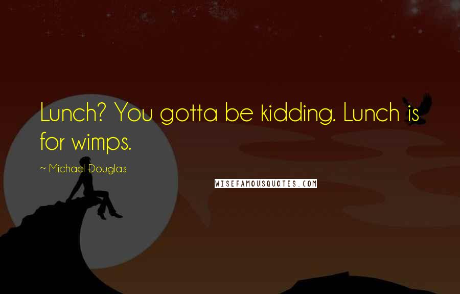 Michael Douglas Quotes: Lunch? You gotta be kidding. Lunch is for wimps.