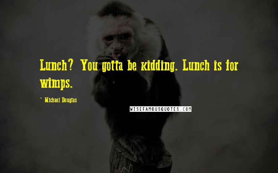 Michael Douglas Quotes: Lunch? You gotta be kidding. Lunch is for wimps.