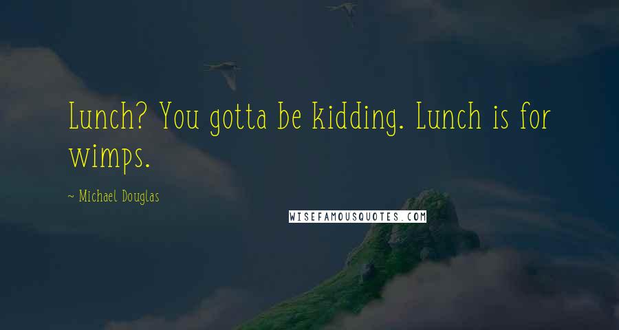 Michael Douglas Quotes: Lunch? You gotta be kidding. Lunch is for wimps.