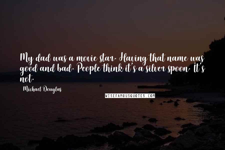 Michael Douglas Quotes: My dad was a movie star. Having that name was good and bad. People think it's a silver spoon. It's not.