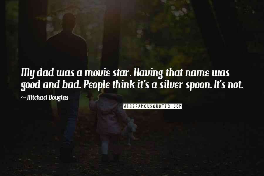 Michael Douglas Quotes: My dad was a movie star. Having that name was good and bad. People think it's a silver spoon. It's not.