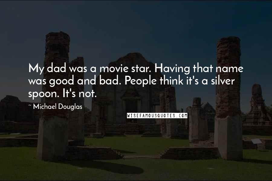 Michael Douglas Quotes: My dad was a movie star. Having that name was good and bad. People think it's a silver spoon. It's not.