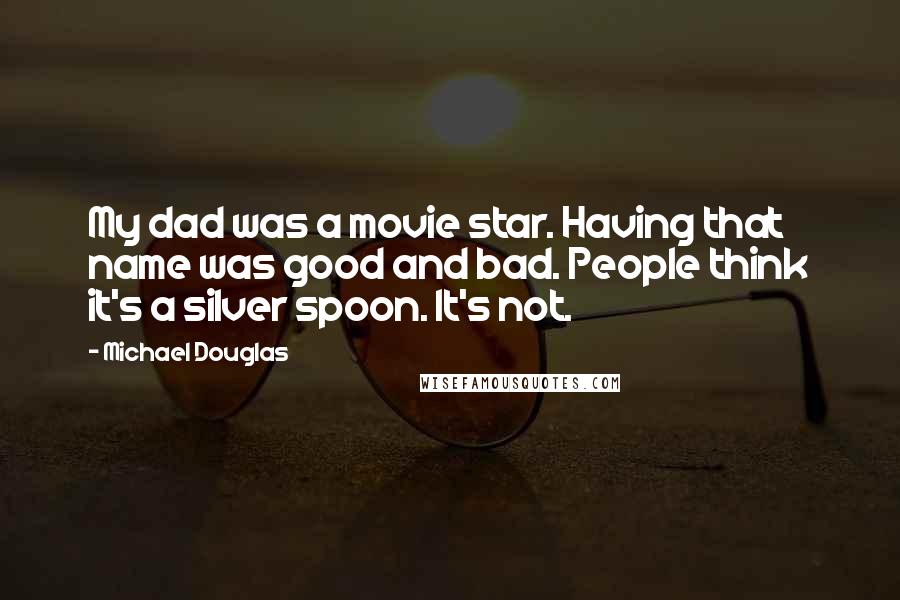 Michael Douglas Quotes: My dad was a movie star. Having that name was good and bad. People think it's a silver spoon. It's not.