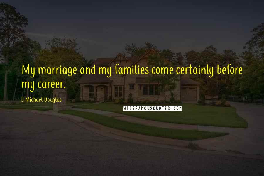 Michael Douglas Quotes: My marriage and my families come certainly before my career.
