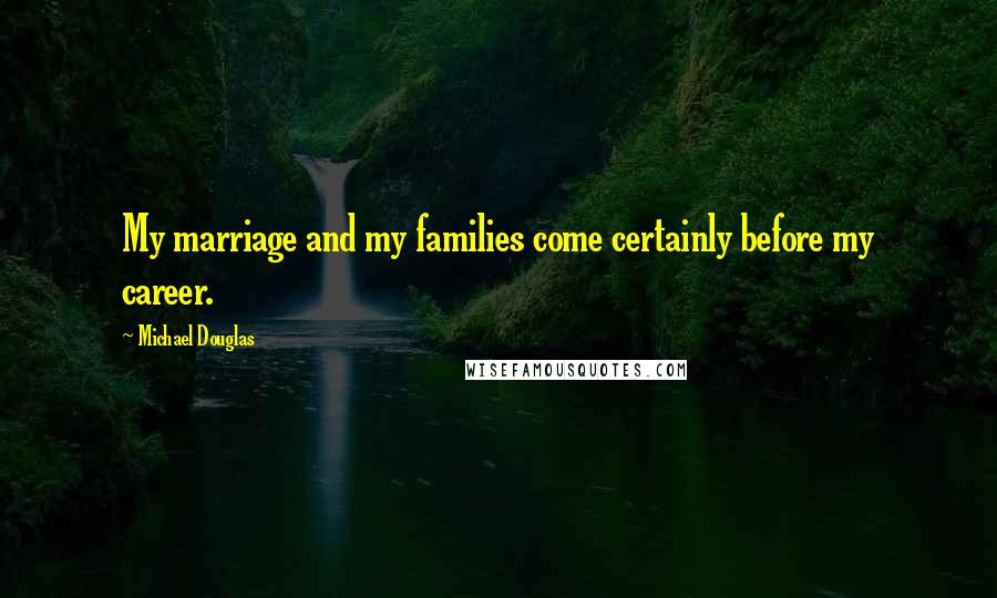 Michael Douglas Quotes: My marriage and my families come certainly before my career.