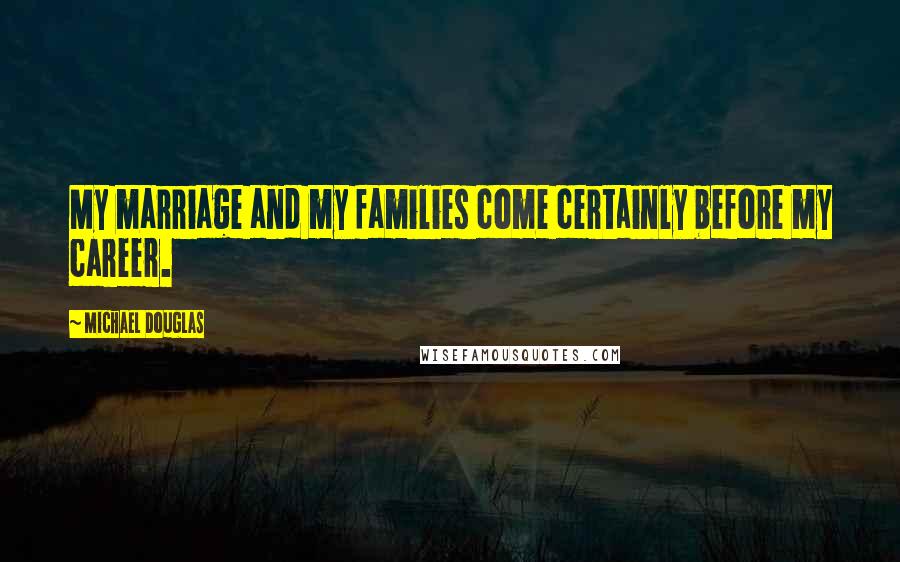 Michael Douglas Quotes: My marriage and my families come certainly before my career.