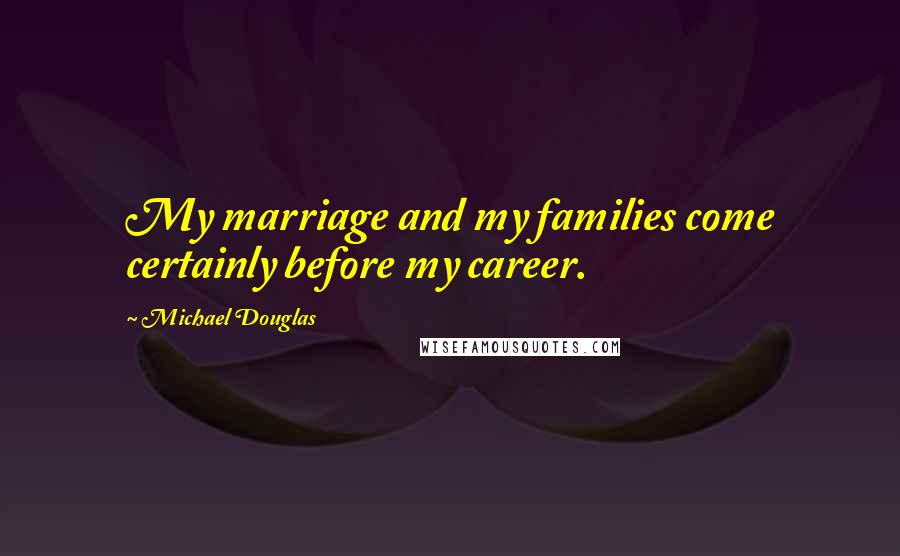 Michael Douglas Quotes: My marriage and my families come certainly before my career.