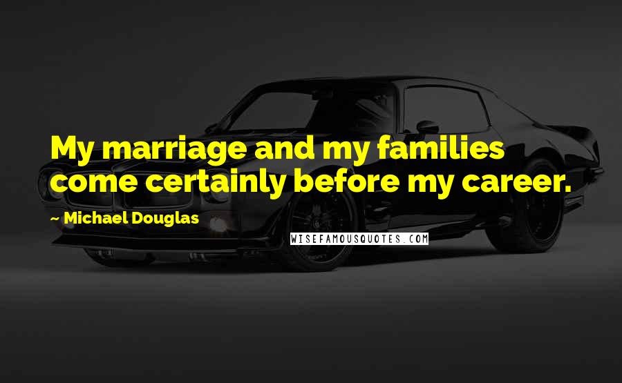 Michael Douglas Quotes: My marriage and my families come certainly before my career.