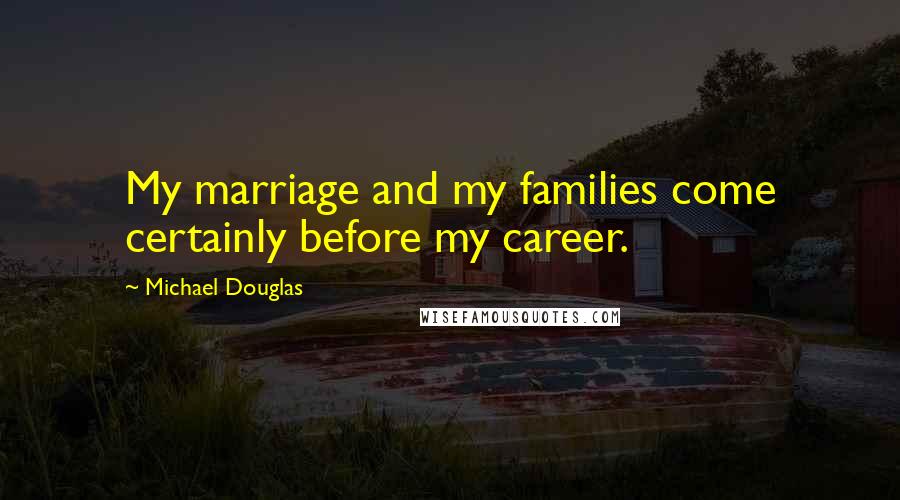 Michael Douglas Quotes: My marriage and my families come certainly before my career.