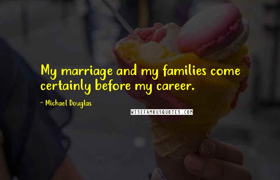 Michael Douglas Quotes: My marriage and my families come certainly before my career.