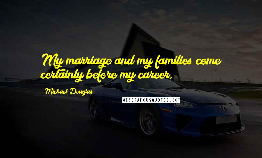 Michael Douglas Quotes: My marriage and my families come certainly before my career.