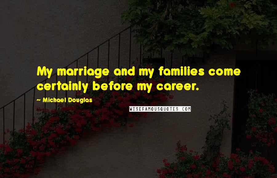 Michael Douglas Quotes: My marriage and my families come certainly before my career.