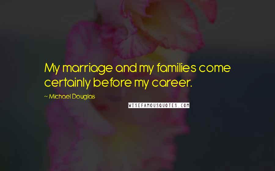 Michael Douglas Quotes: My marriage and my families come certainly before my career.