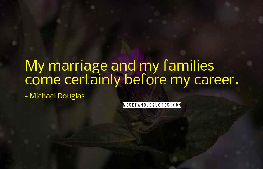 Michael Douglas Quotes: My marriage and my families come certainly before my career.