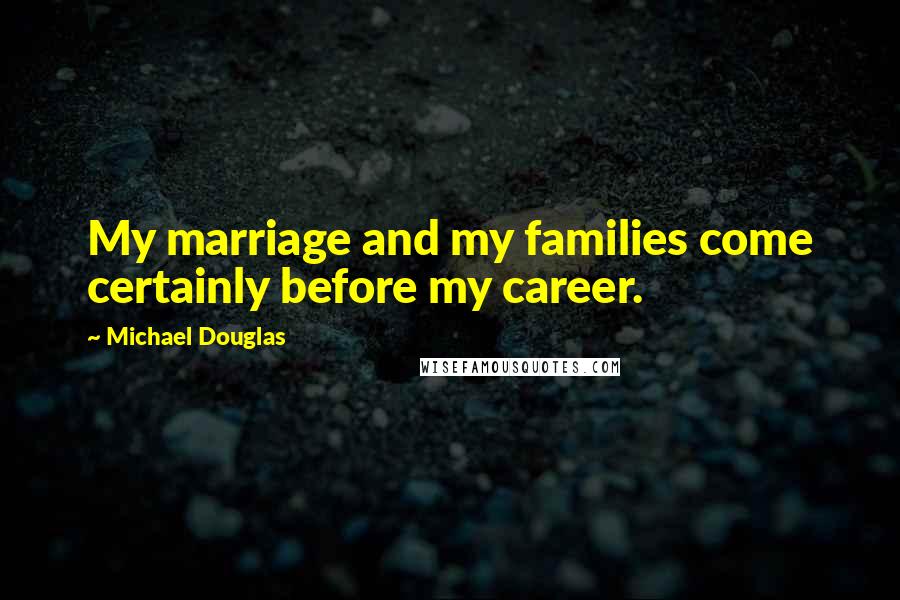 Michael Douglas Quotes: My marriage and my families come certainly before my career.