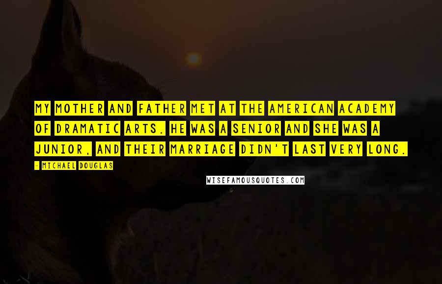 Michael Douglas Quotes: My mother and father met at the American Academy of Dramatic Arts. He was a senior and she was a junior, and their marriage didn't last very long.