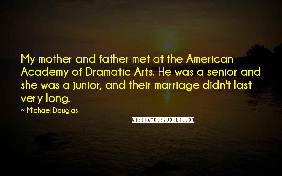 Michael Douglas Quotes: My mother and father met at the American Academy of Dramatic Arts. He was a senior and she was a junior, and their marriage didn't last very long.