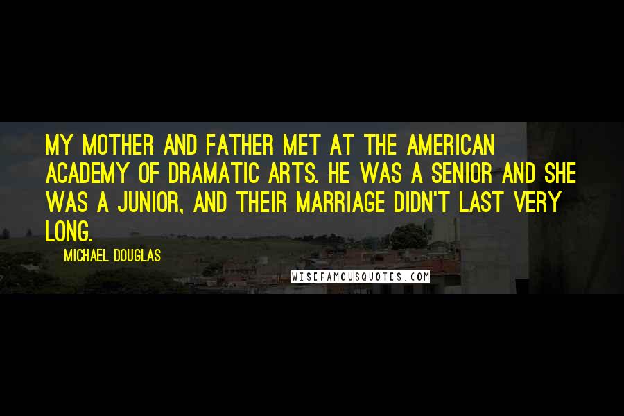Michael Douglas Quotes: My mother and father met at the American Academy of Dramatic Arts. He was a senior and she was a junior, and their marriage didn't last very long.