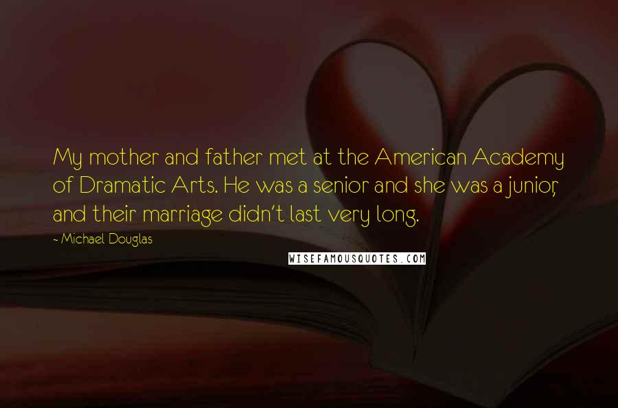 Michael Douglas Quotes: My mother and father met at the American Academy of Dramatic Arts. He was a senior and she was a junior, and their marriage didn't last very long.