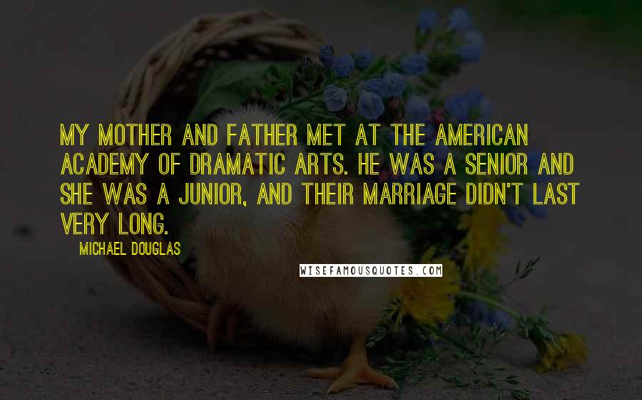 Michael Douglas Quotes: My mother and father met at the American Academy of Dramatic Arts. He was a senior and she was a junior, and their marriage didn't last very long.