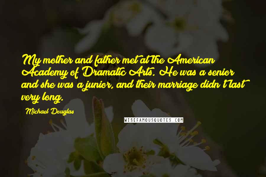 Michael Douglas Quotes: My mother and father met at the American Academy of Dramatic Arts. He was a senior and she was a junior, and their marriage didn't last very long.