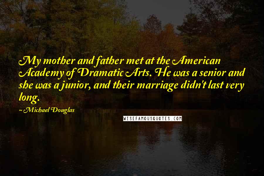 Michael Douglas Quotes: My mother and father met at the American Academy of Dramatic Arts. He was a senior and she was a junior, and their marriage didn't last very long.