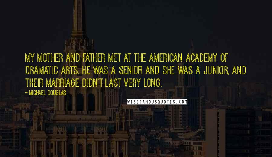 Michael Douglas Quotes: My mother and father met at the American Academy of Dramatic Arts. He was a senior and she was a junior, and their marriage didn't last very long.