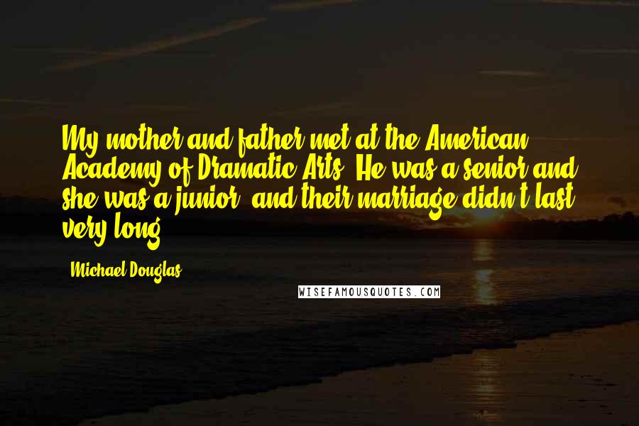 Michael Douglas Quotes: My mother and father met at the American Academy of Dramatic Arts. He was a senior and she was a junior, and their marriage didn't last very long.