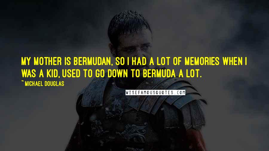 Michael Douglas Quotes: My mother is Bermudan, so I had a lot of memories when I was a kid, used to go down to Bermuda a lot.
