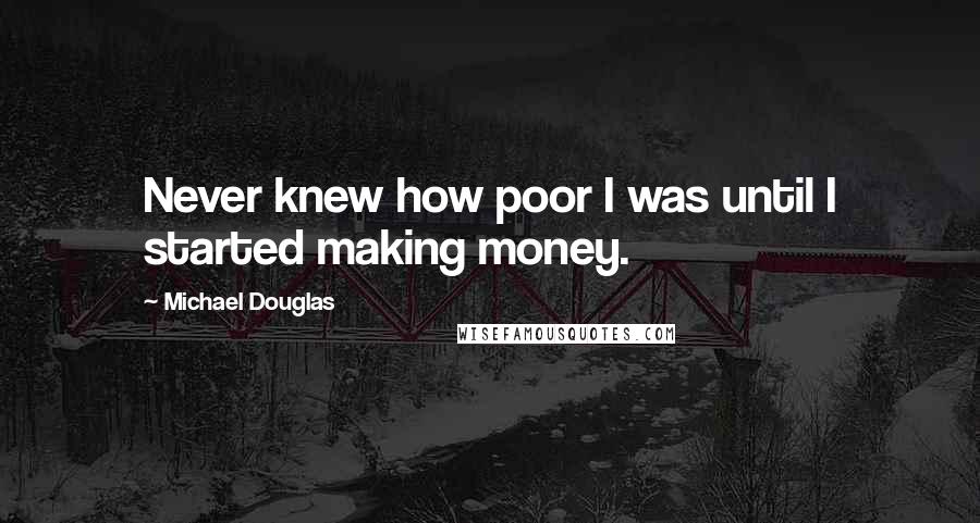 Michael Douglas Quotes: Never knew how poor I was until I started making money.
