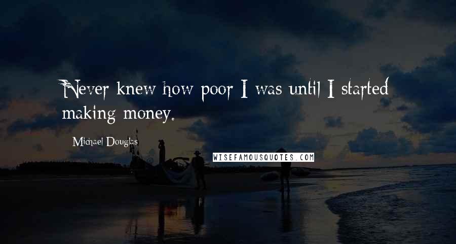 Michael Douglas Quotes: Never knew how poor I was until I started making money.