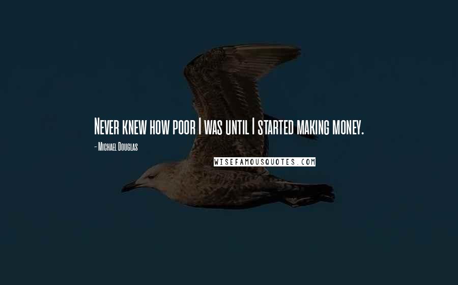 Michael Douglas Quotes: Never knew how poor I was until I started making money.