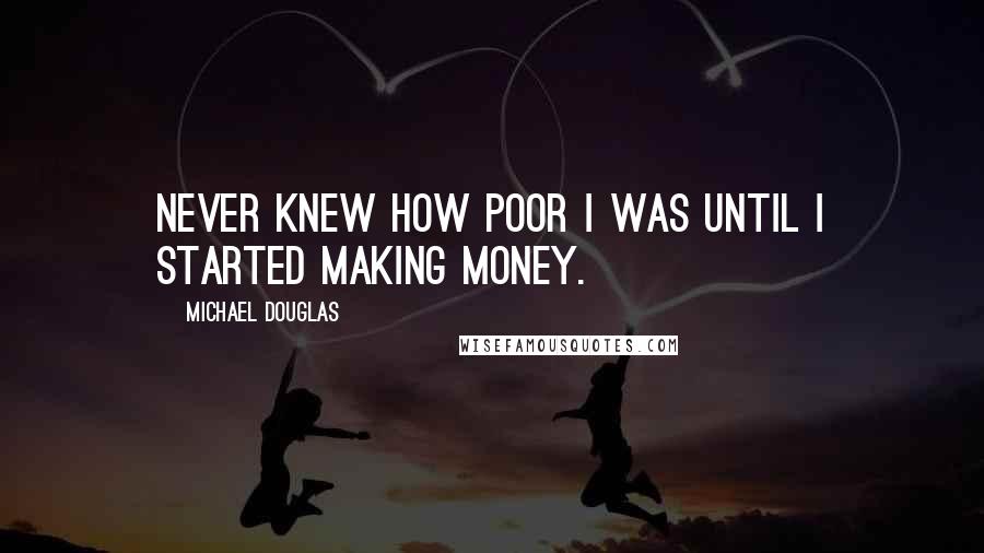 Michael Douglas Quotes: Never knew how poor I was until I started making money.