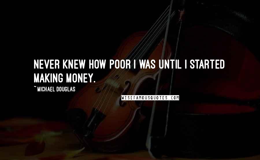 Michael Douglas Quotes: Never knew how poor I was until I started making money.