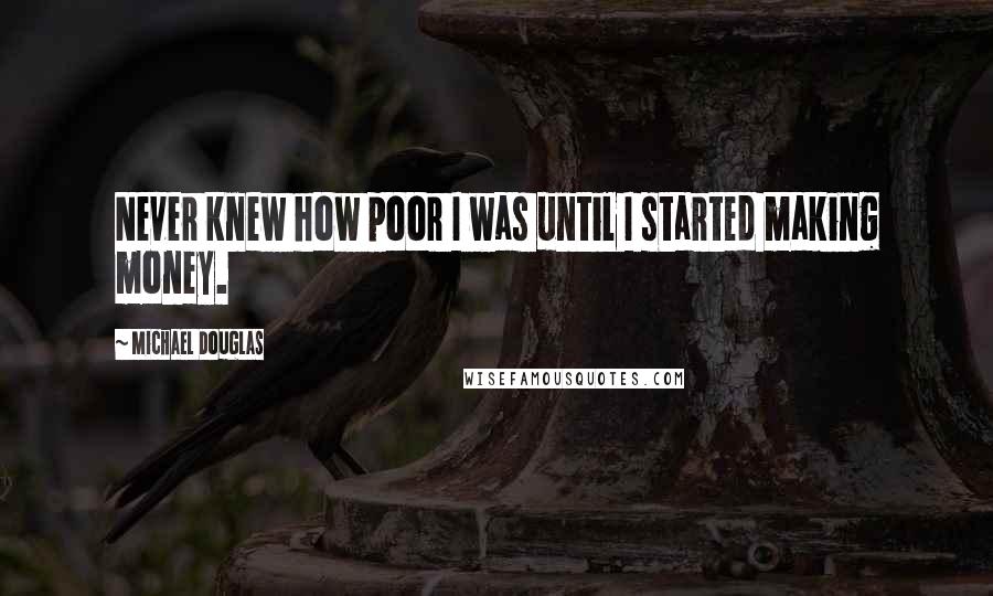 Michael Douglas Quotes: Never knew how poor I was until I started making money.
