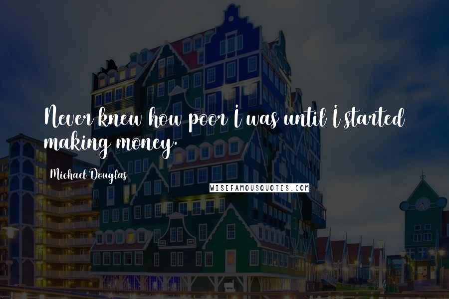 Michael Douglas Quotes: Never knew how poor I was until I started making money.