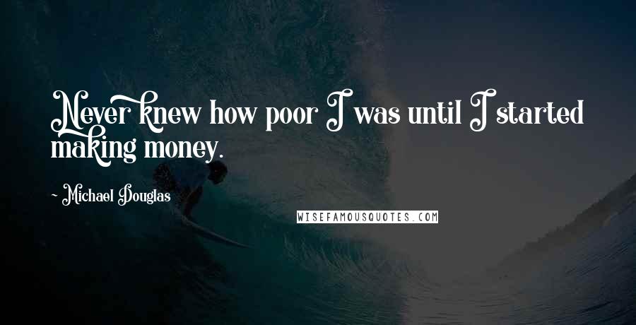 Michael Douglas Quotes: Never knew how poor I was until I started making money.