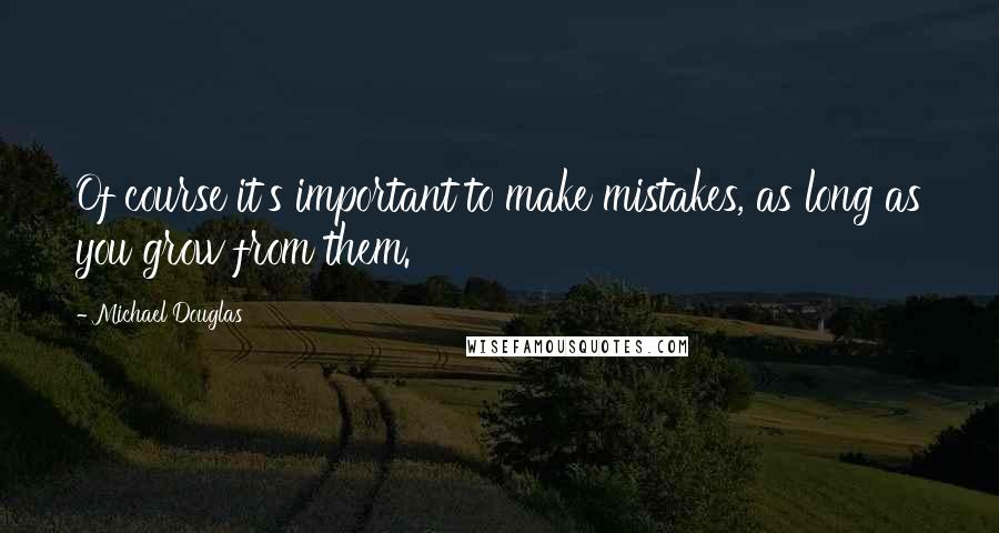 Michael Douglas Quotes: Of course it's important to make mistakes, as long as you grow from them.