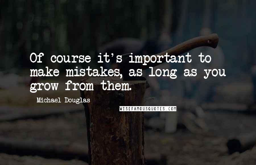 Michael Douglas Quotes: Of course it's important to make mistakes, as long as you grow from them.