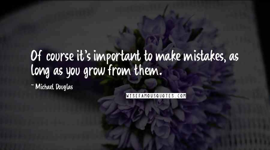 Michael Douglas Quotes: Of course it's important to make mistakes, as long as you grow from them.