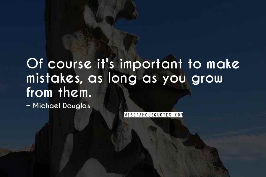 Michael Douglas Quotes: Of course it's important to make mistakes, as long as you grow from them.