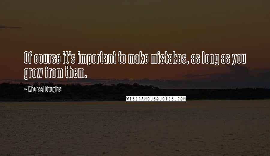 Michael Douglas Quotes: Of course it's important to make mistakes, as long as you grow from them.