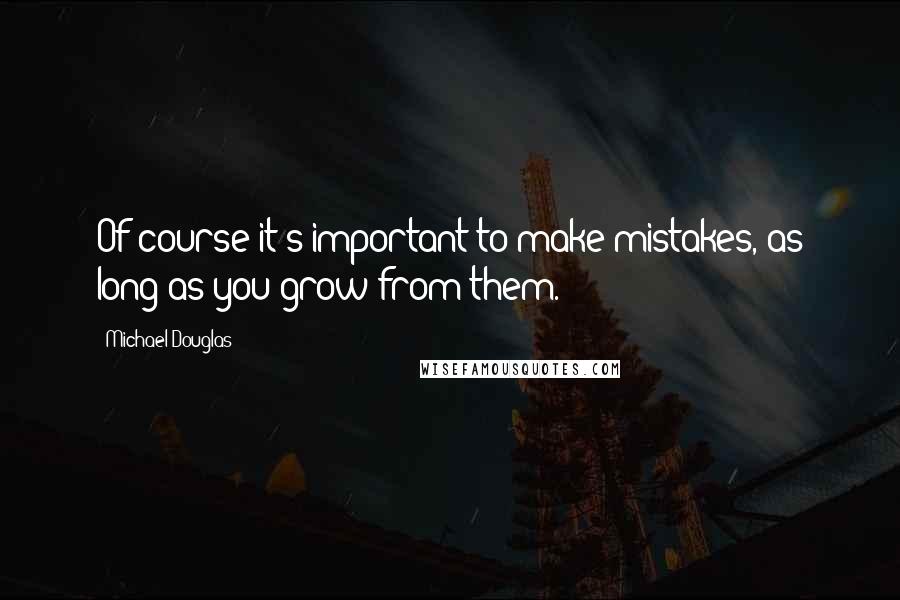 Michael Douglas Quotes: Of course it's important to make mistakes, as long as you grow from them.