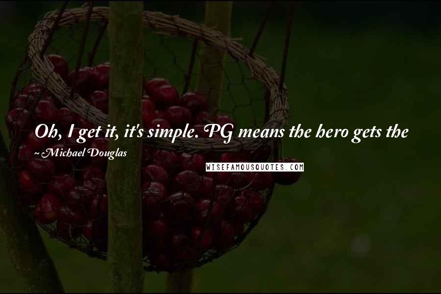 Michael Douglas Quotes: Oh, I get it, it's simple. PG means the hero gets the girl, 15 means that the villain gets the girl, and 18 means everybody gets the girl.