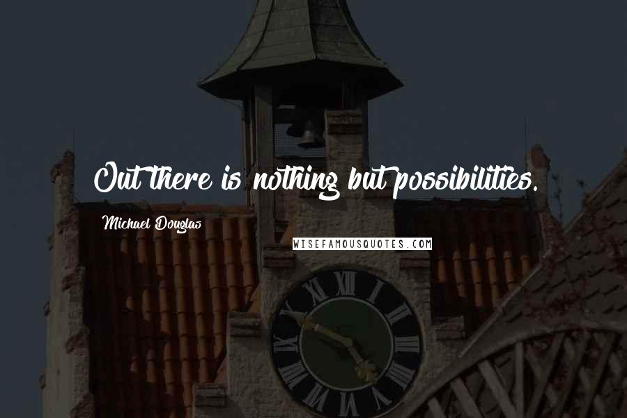 Michael Douglas Quotes: Out there is nothing but possibilities.