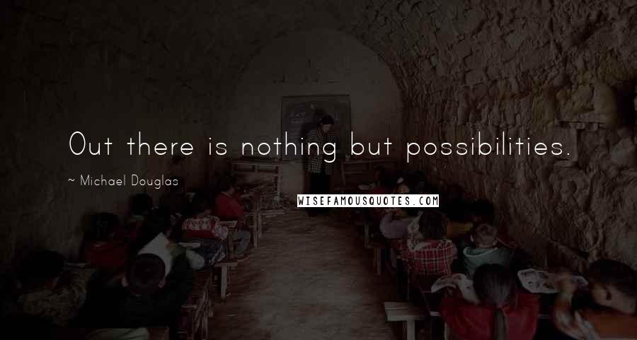 Michael Douglas Quotes: Out there is nothing but possibilities.