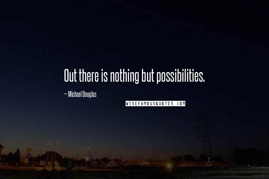 Michael Douglas Quotes: Out there is nothing but possibilities.