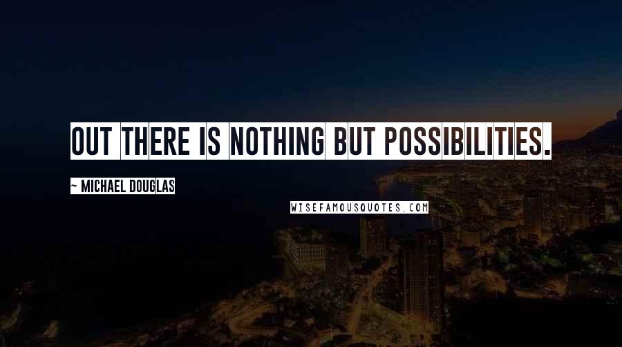 Michael Douglas Quotes: Out there is nothing but possibilities.