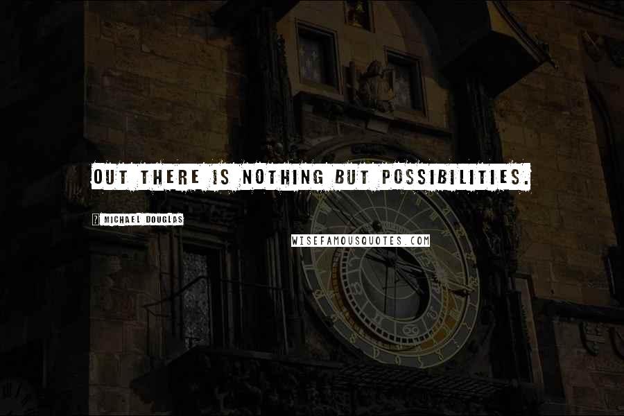 Michael Douglas Quotes: Out there is nothing but possibilities.